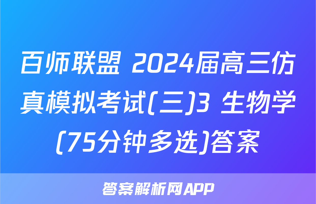 百师联盟 2024届高三仿真模拟考试(三)3 生物学(75分钟多选)答案