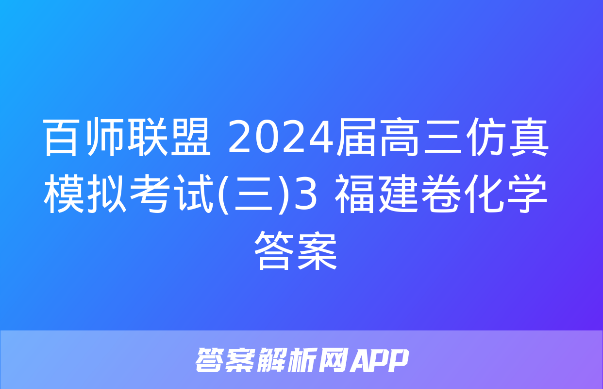 百师联盟 2024届高三仿真模拟考试(三)3 福建卷化学答案