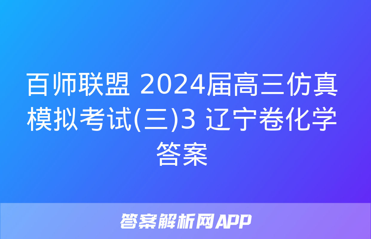 百师联盟 2024届高三仿真模拟考试(三)3 辽宁卷化学答案