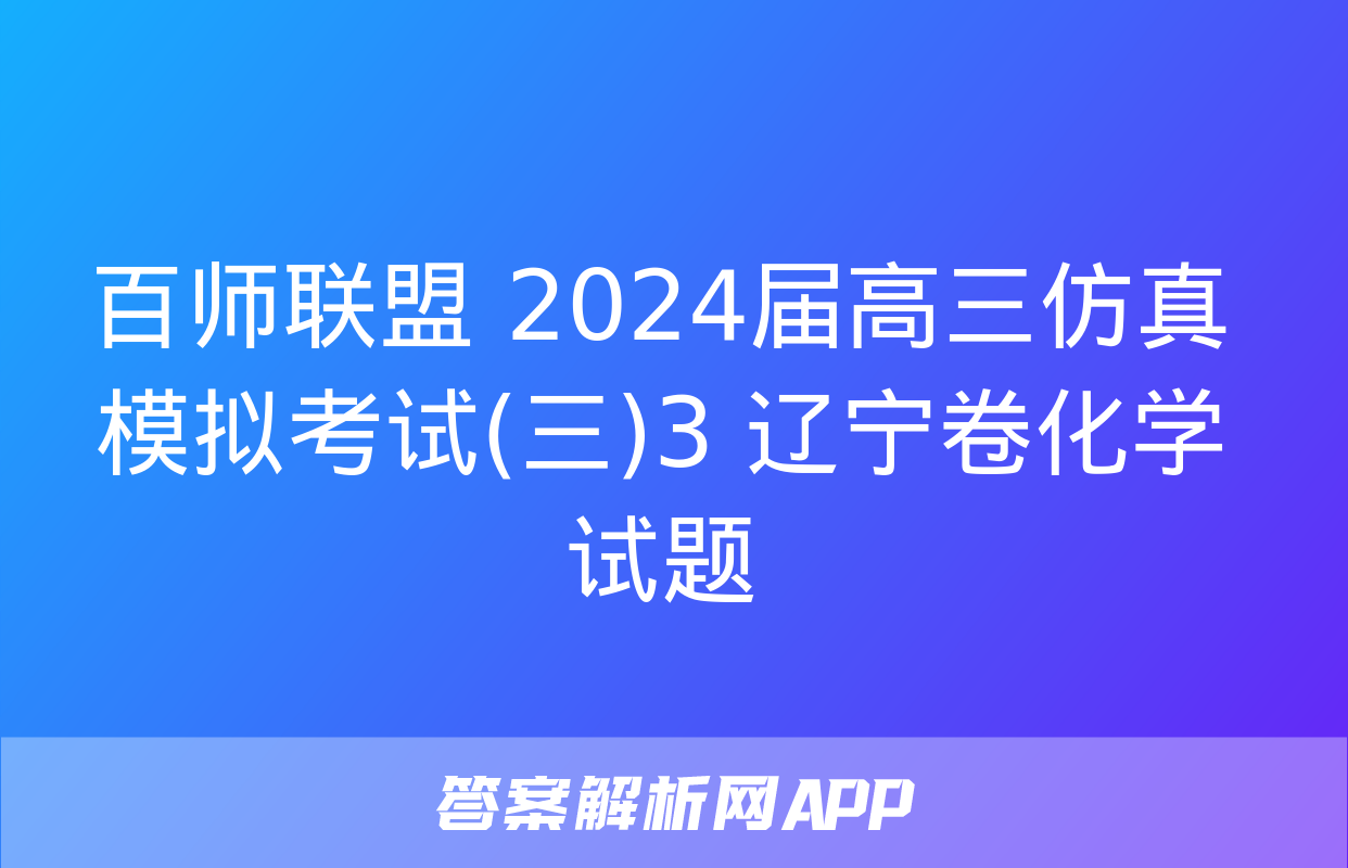 百师联盟 2024届高三仿真模拟考试(三)3 辽宁卷化学试题