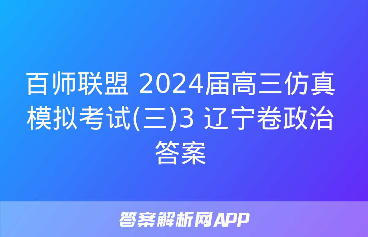 百师联盟 2024届高三仿真模拟考试(三)3 辽宁卷政治答案