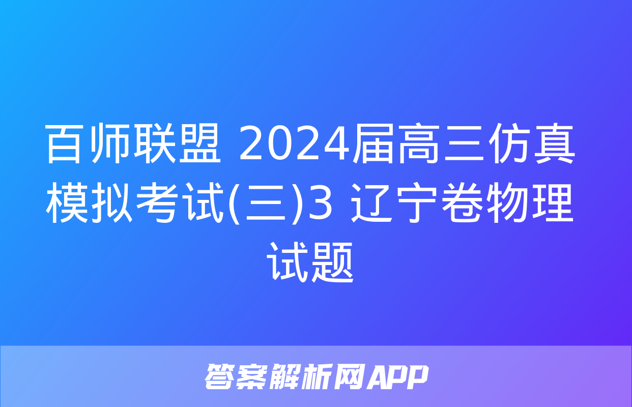 百师联盟 2024届高三仿真模拟考试(三)3 辽宁卷物理试题