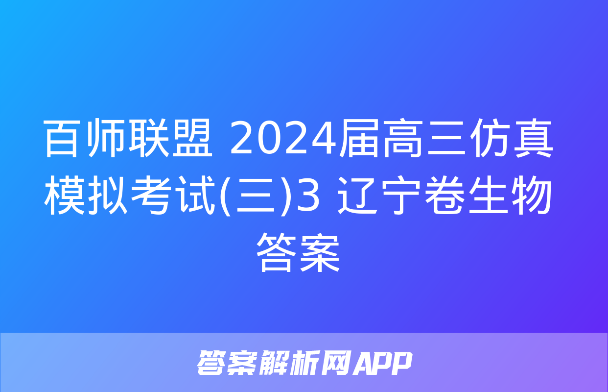 百师联盟 2024届高三仿真模拟考试(三)3 辽宁卷生物答案