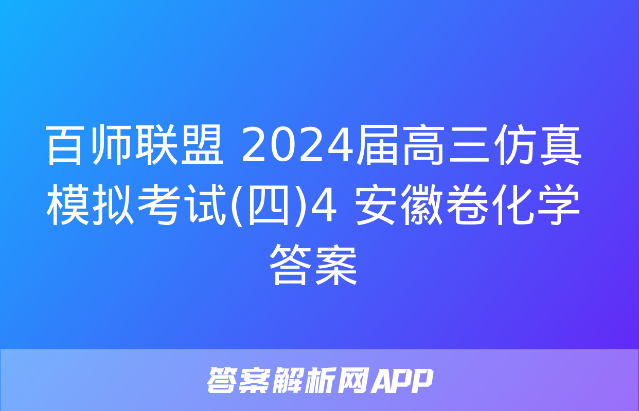 百师联盟 2024届高三仿真模拟考试(四)4 安徽卷化学答案