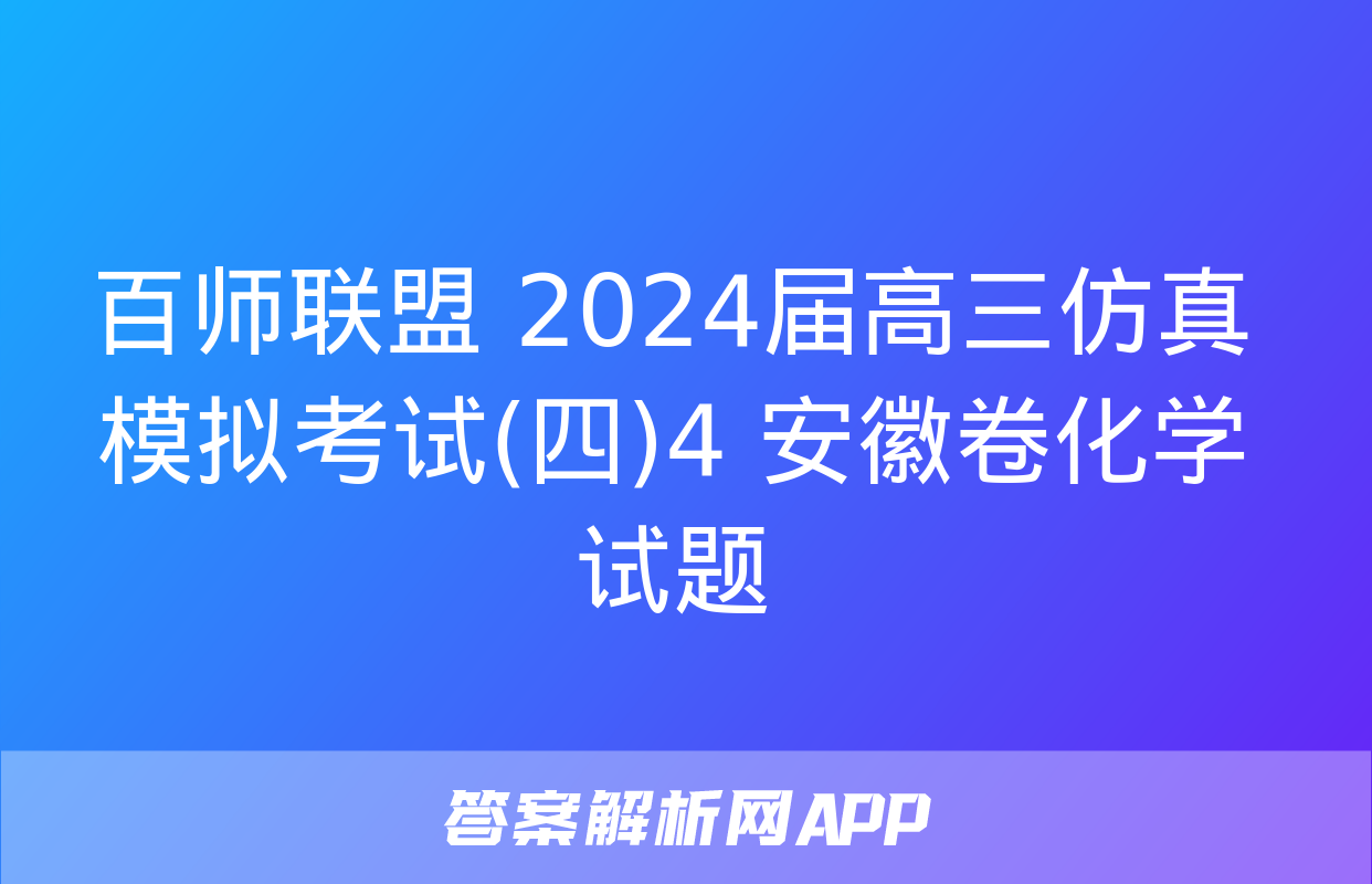 百师联盟 2024届高三仿真模拟考试(四)4 安徽卷化学试题