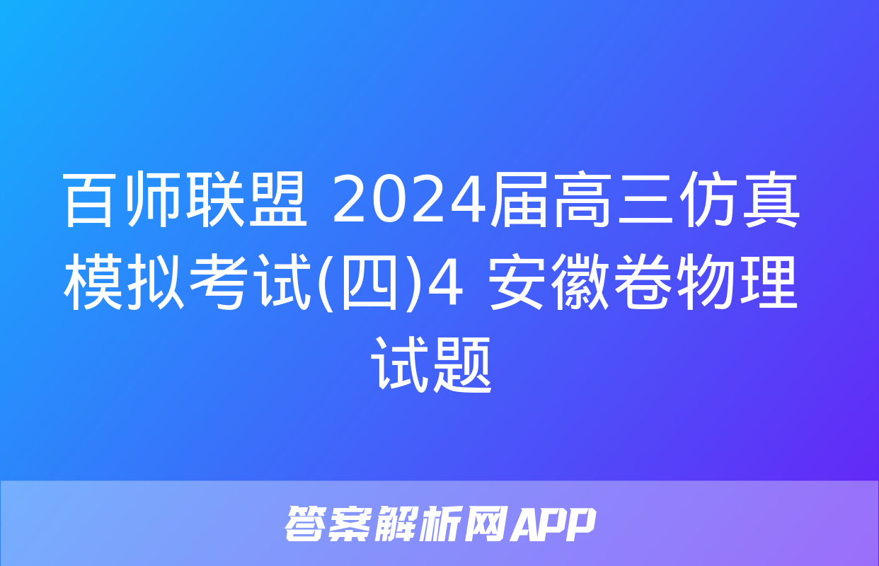 百师联盟 2024届高三仿真模拟考试(四)4 安徽卷物理试题