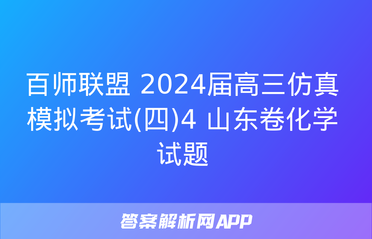 百师联盟 2024届高三仿真模拟考试(四)4 山东卷化学试题