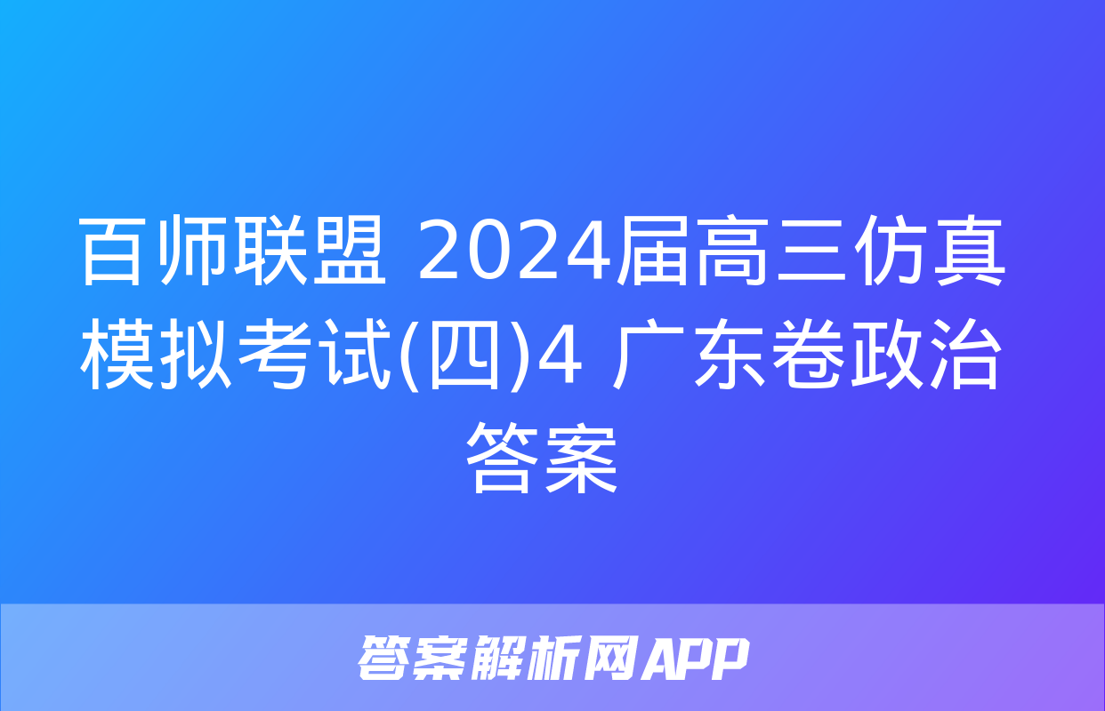 百师联盟 2024届高三仿真模拟考试(四)4 广东卷政治答案