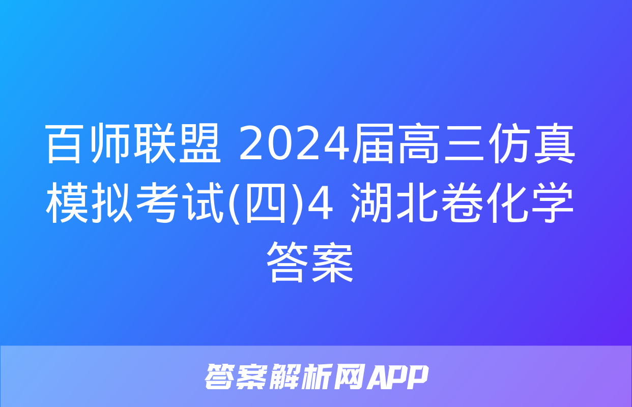 百师联盟 2024届高三仿真模拟考试(四)4 湖北卷化学答案