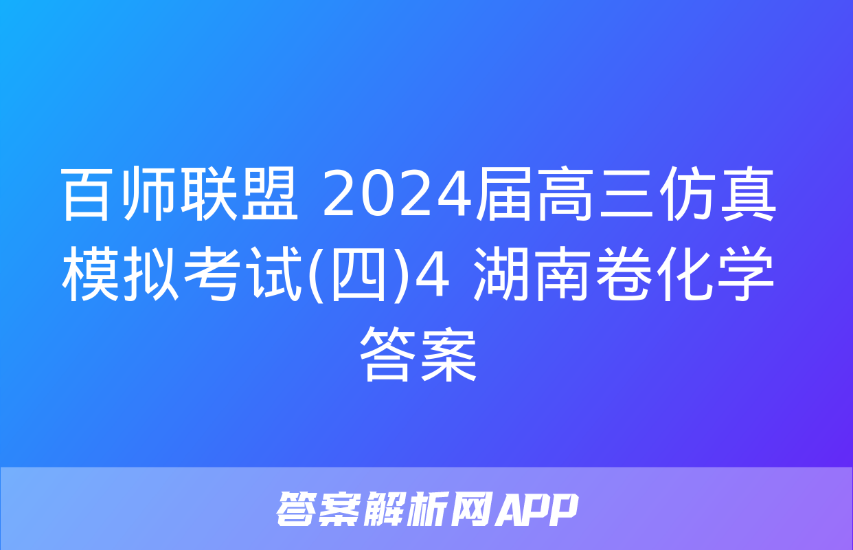 百师联盟 2024届高三仿真模拟考试(四)4 湖南卷化学答案