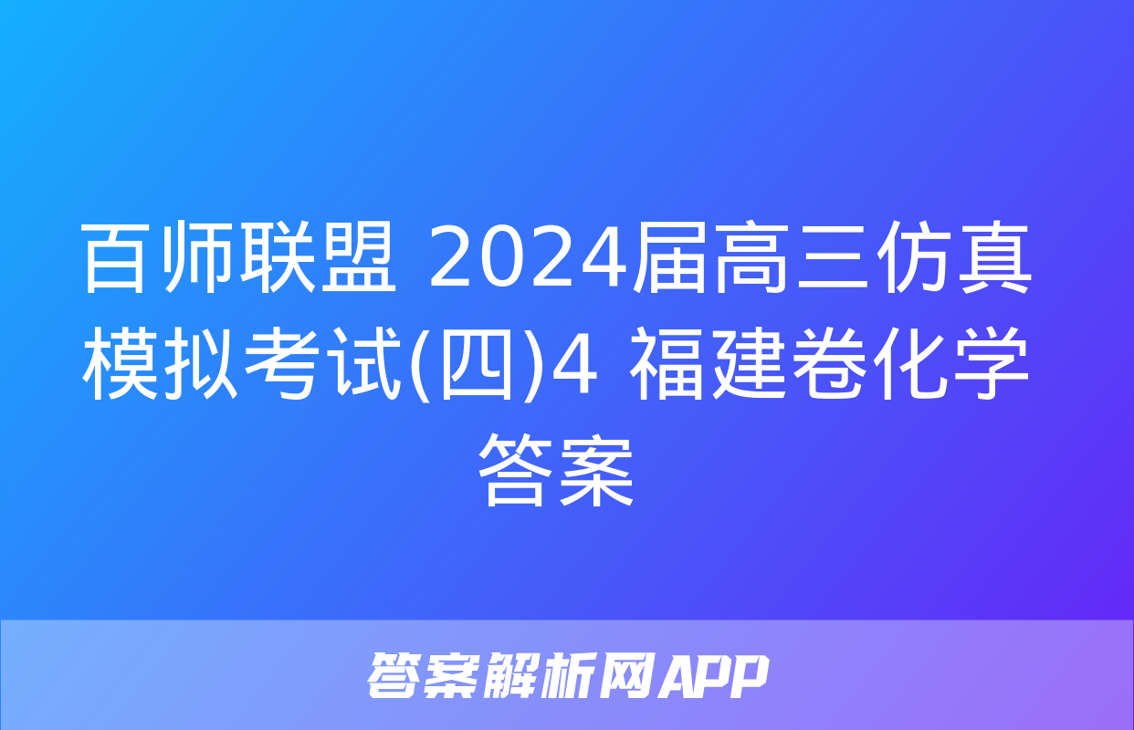 百师联盟 2024届高三仿真模拟考试(四)4 福建卷化学答案