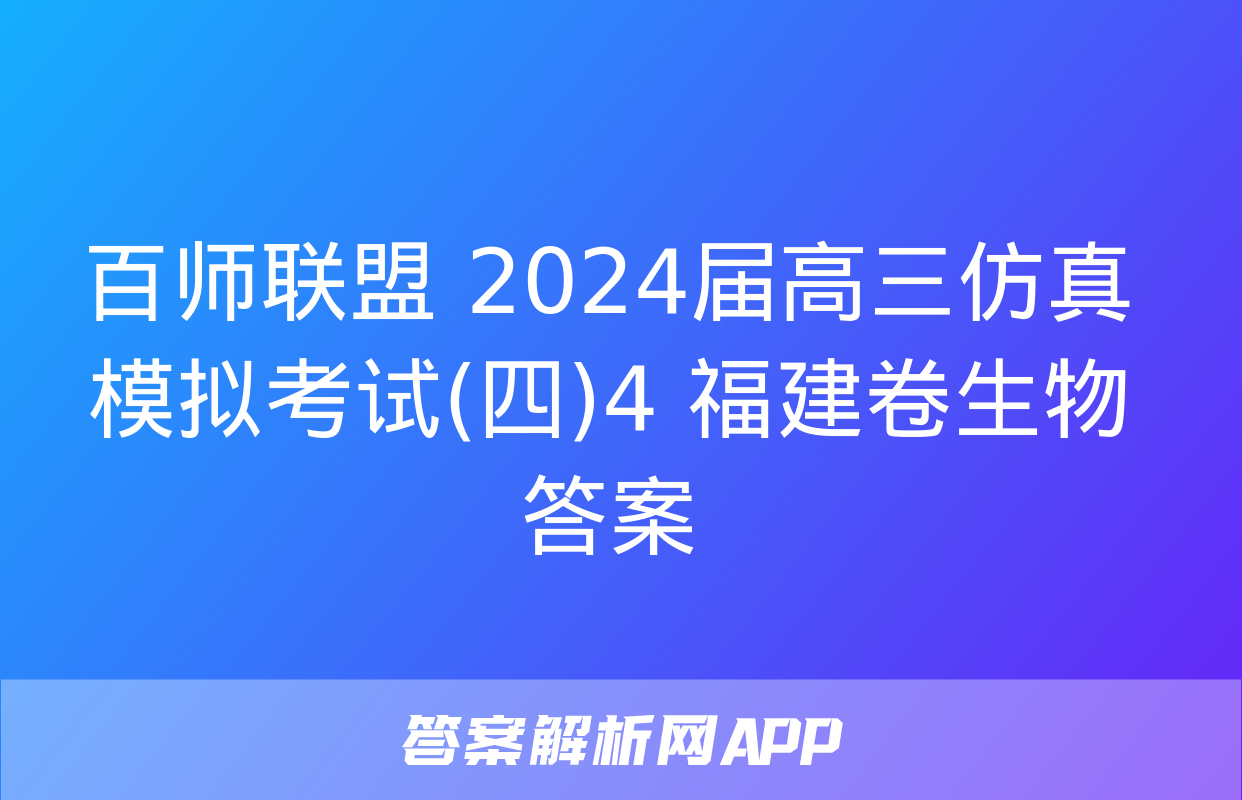 百师联盟 2024届高三仿真模拟考试(四)4 福建卷生物答案