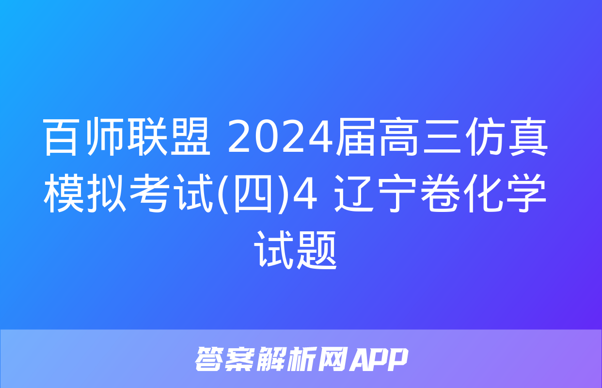 百师联盟 2024届高三仿真模拟考试(四)4 辽宁卷化学试题