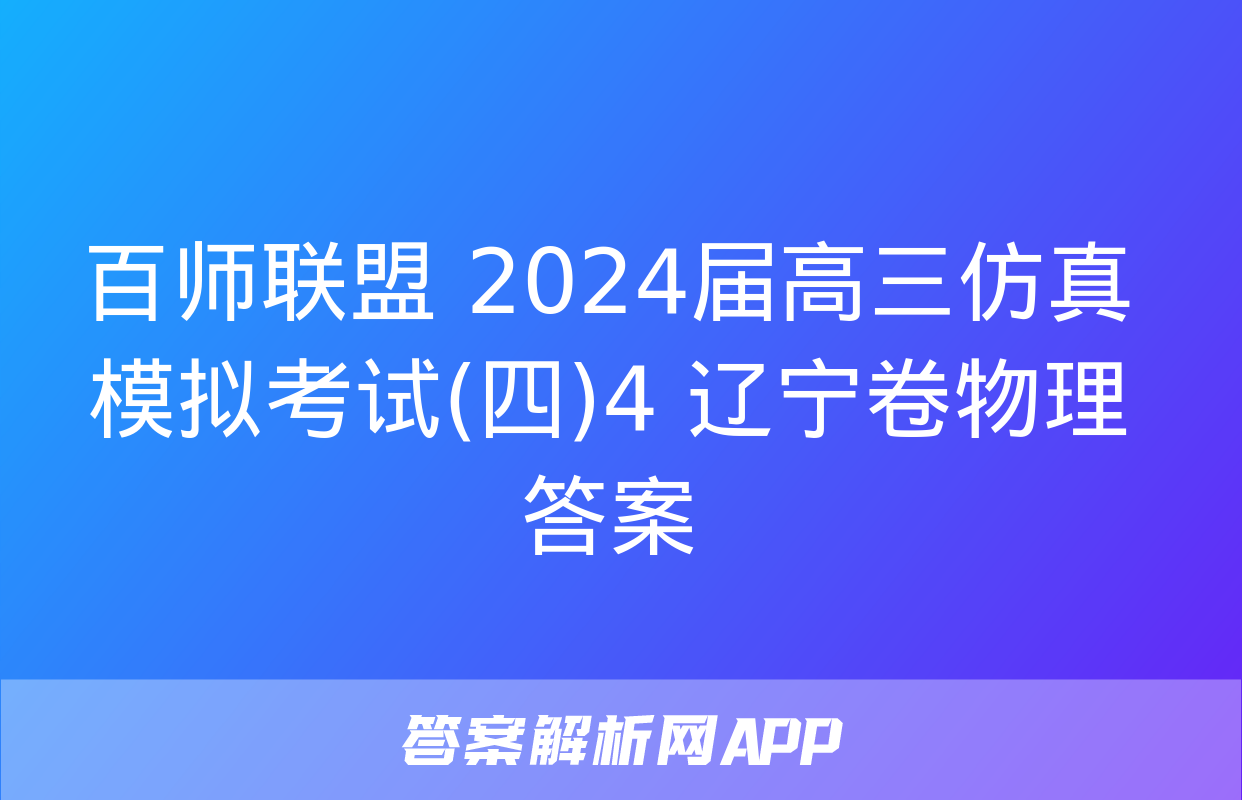 百师联盟 2024届高三仿真模拟考试(四)4 辽宁卷物理答案