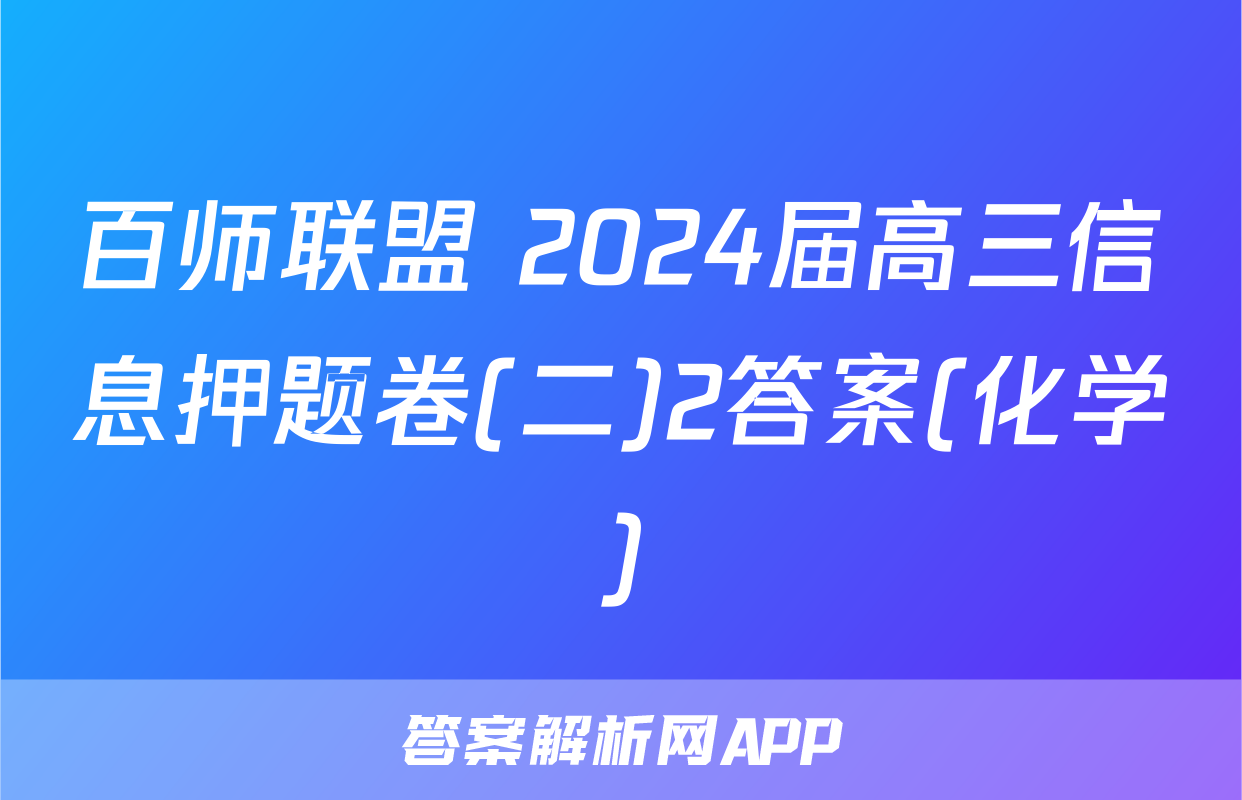 百师联盟 2024届高三信息押题卷(二)2答案(化学)