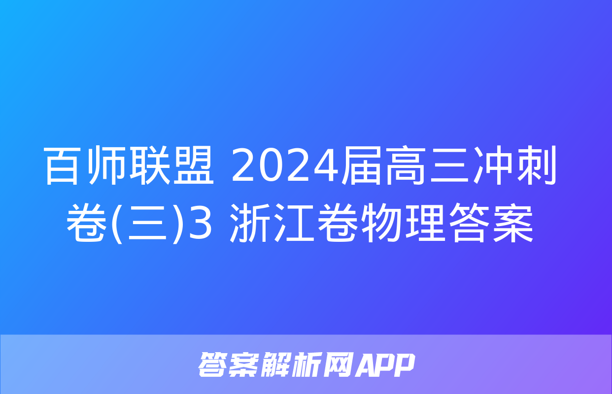 百师联盟 2024届高三冲刺卷(三)3 浙江卷物理答案