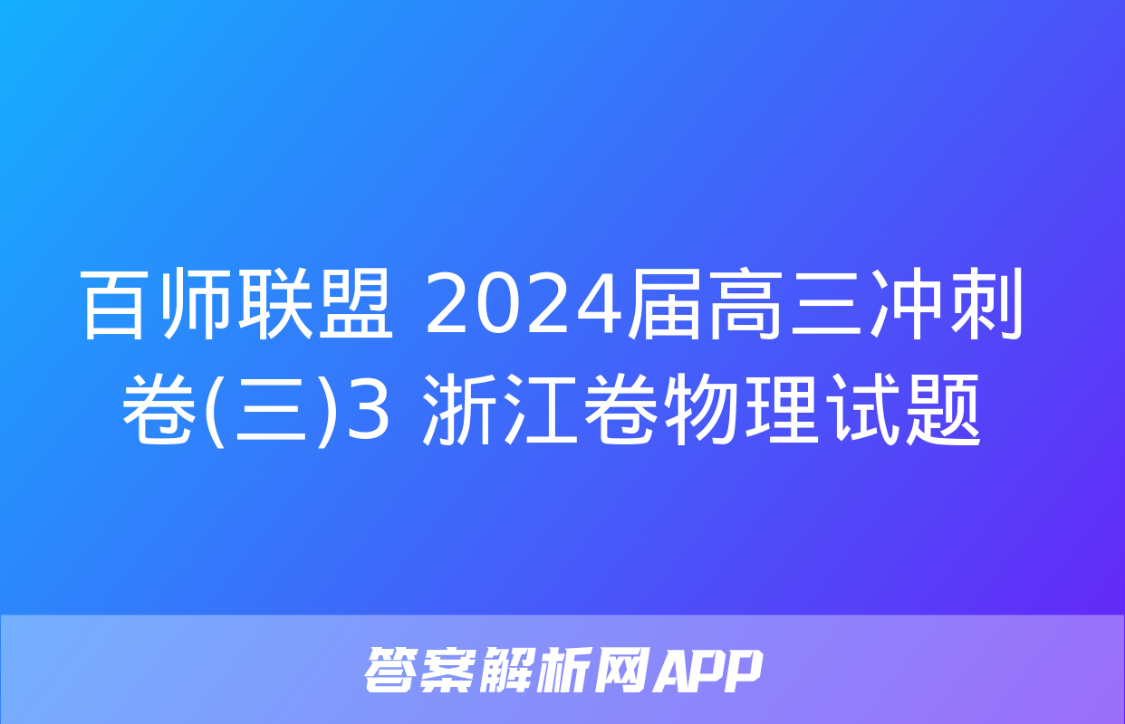 百师联盟 2024届高三冲刺卷(三)3 浙江卷物理试题