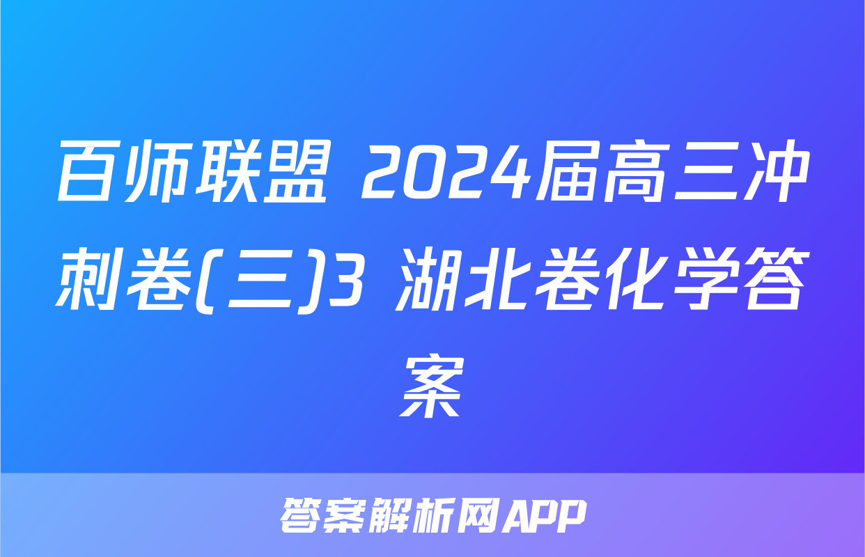 百师联盟 2024届高三冲刺卷(三)3 湖北卷化学答案