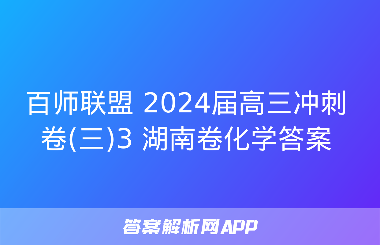 百师联盟 2024届高三冲刺卷(三)3 湖南卷化学答案