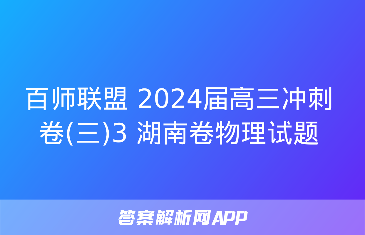 百师联盟 2024届高三冲刺卷(三)3 湖南卷物理试题