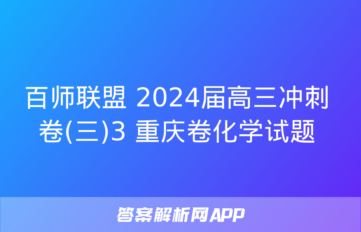 百师联盟 2024届高三冲刺卷(三)3 重庆卷化学试题