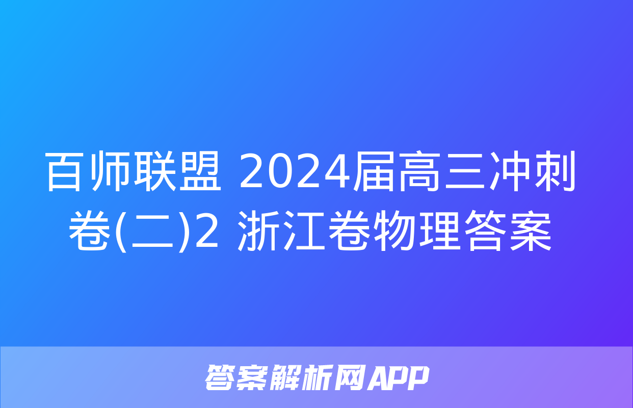 百师联盟 2024届高三冲刺卷(二)2 浙江卷物理答案