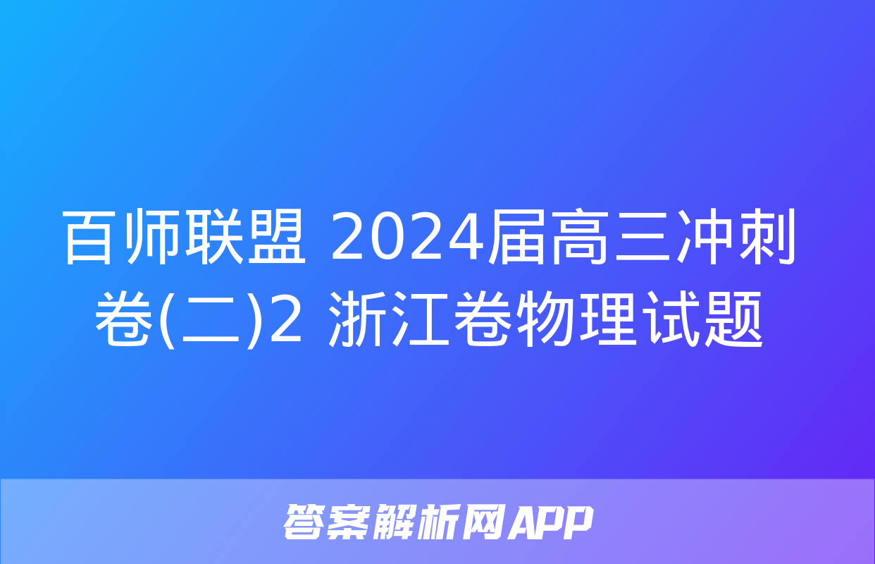 百师联盟 2024届高三冲刺卷(二)2 浙江卷物理试题