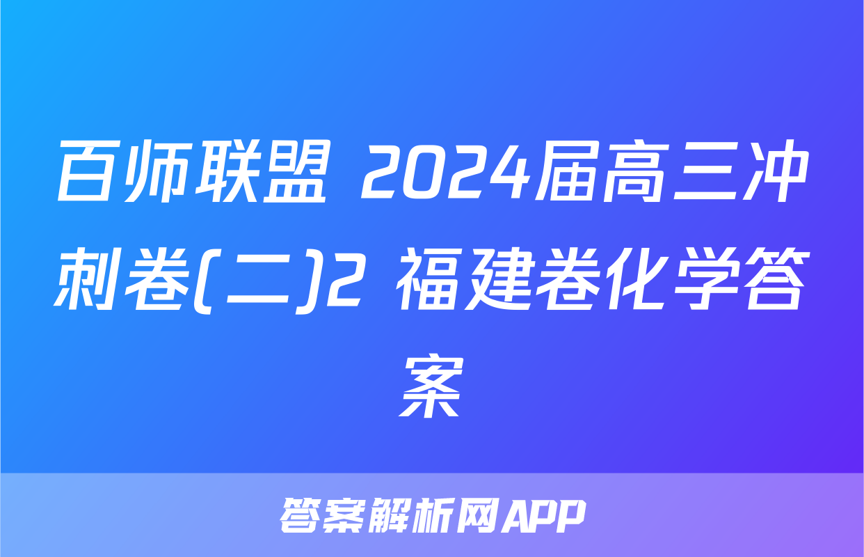 百师联盟 2024届高三冲刺卷(二)2 福建卷化学答案