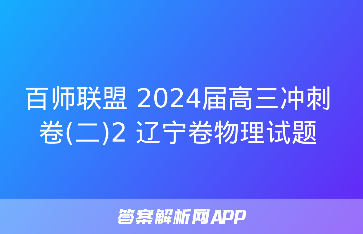 百师联盟 2024届高三冲刺卷(二)2 辽宁卷物理试题