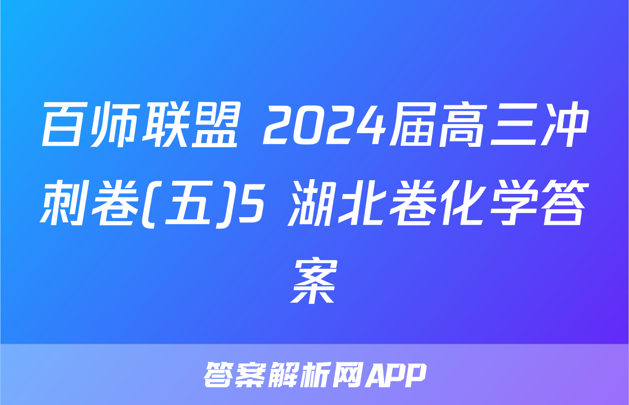百师联盟 2024届高三冲刺卷(五)5 湖北卷化学答案