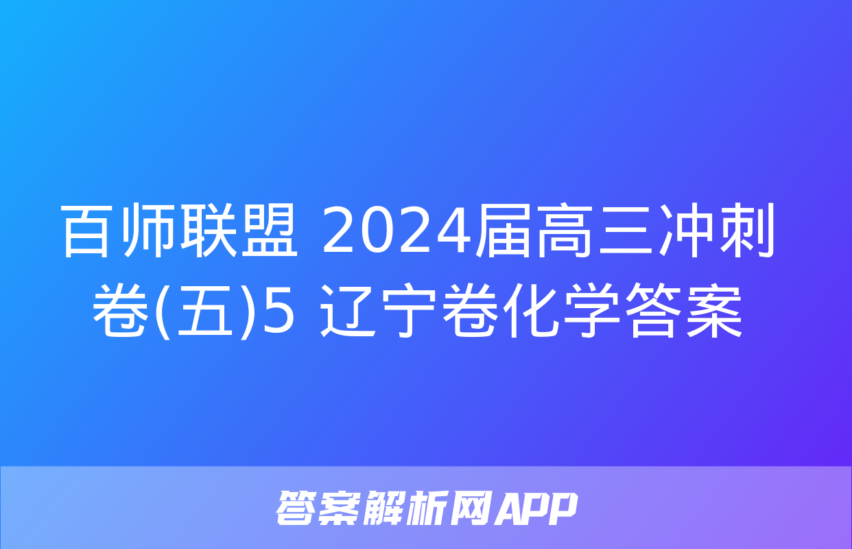 百师联盟 2024届高三冲刺卷(五)5 辽宁卷化学答案