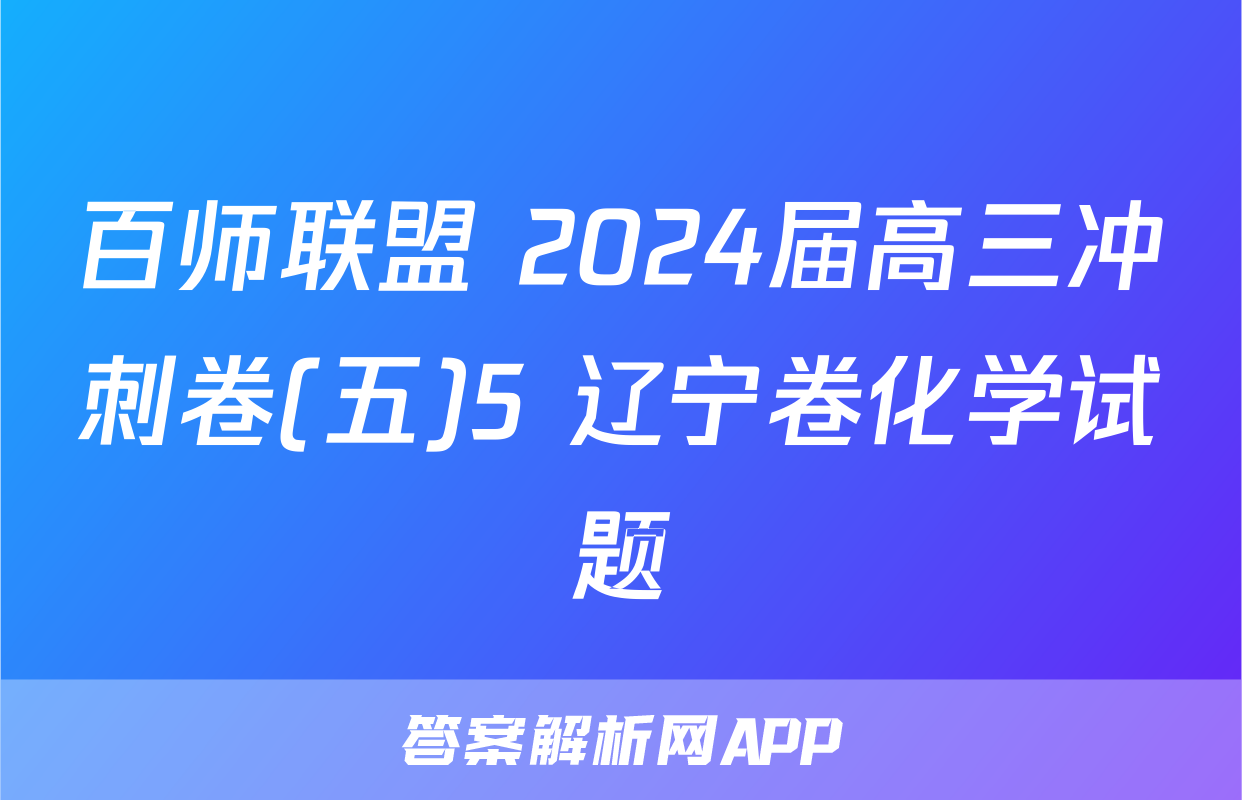 百师联盟 2024届高三冲刺卷(五)5 辽宁卷化学试题