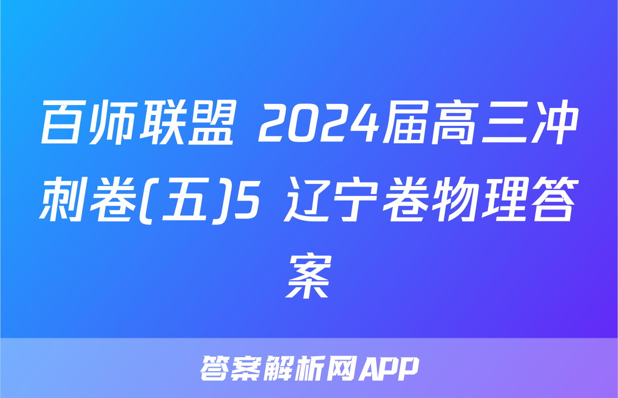 百师联盟 2024届高三冲刺卷(五)5 辽宁卷物理答案
