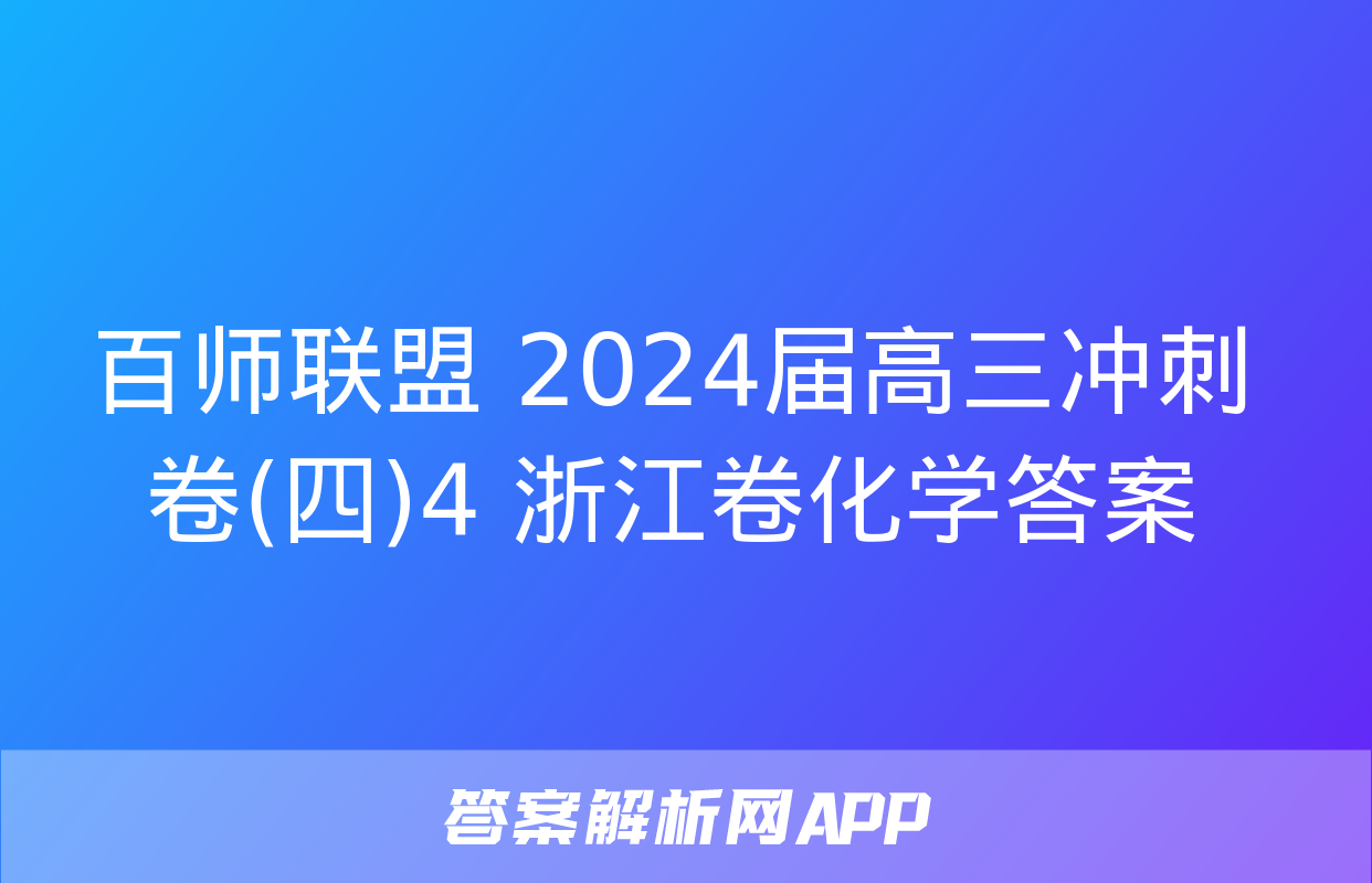 百师联盟 2024届高三冲刺卷(四)4 浙江卷化学答案