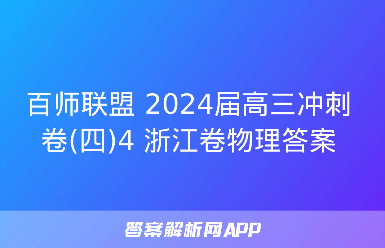 百师联盟 2024届高三冲刺卷(四)4 浙江卷物理答案