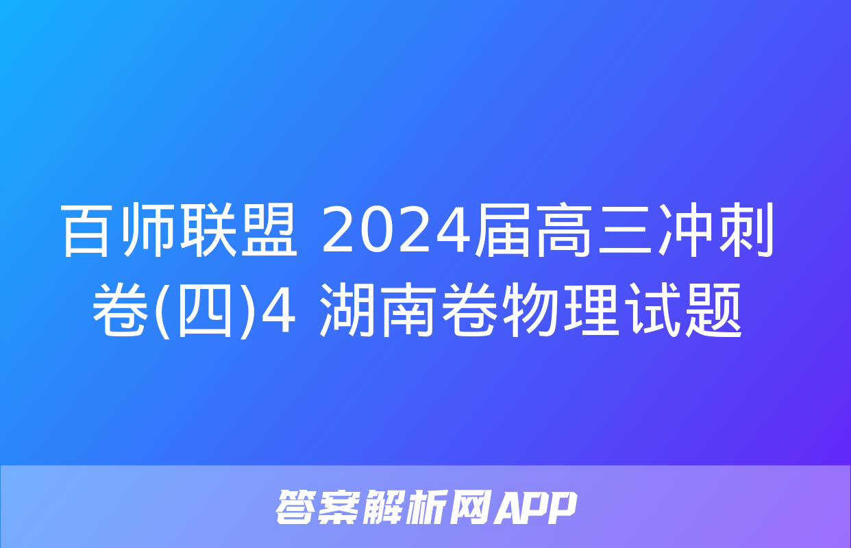 百师联盟 2024届高三冲刺卷(四)4 湖南卷物理试题