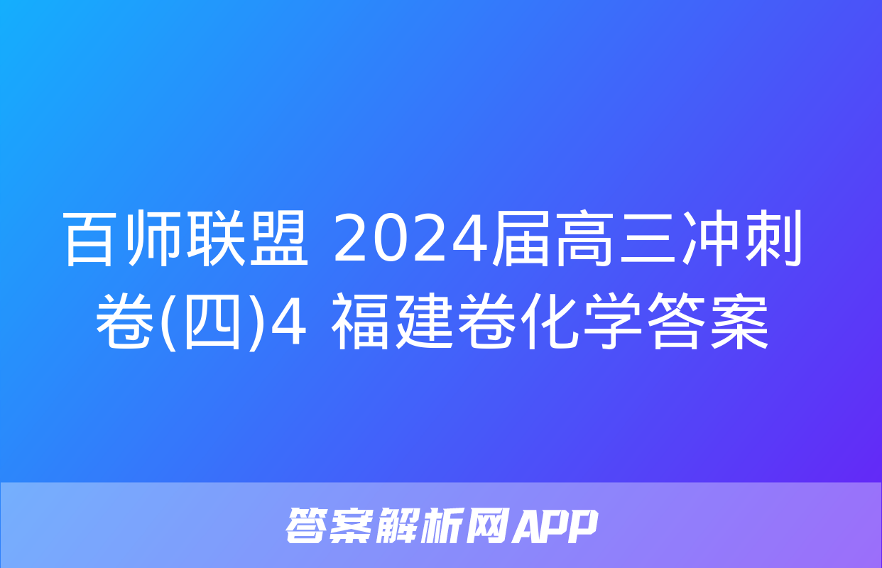 百师联盟 2024届高三冲刺卷(四)4 福建卷化学答案