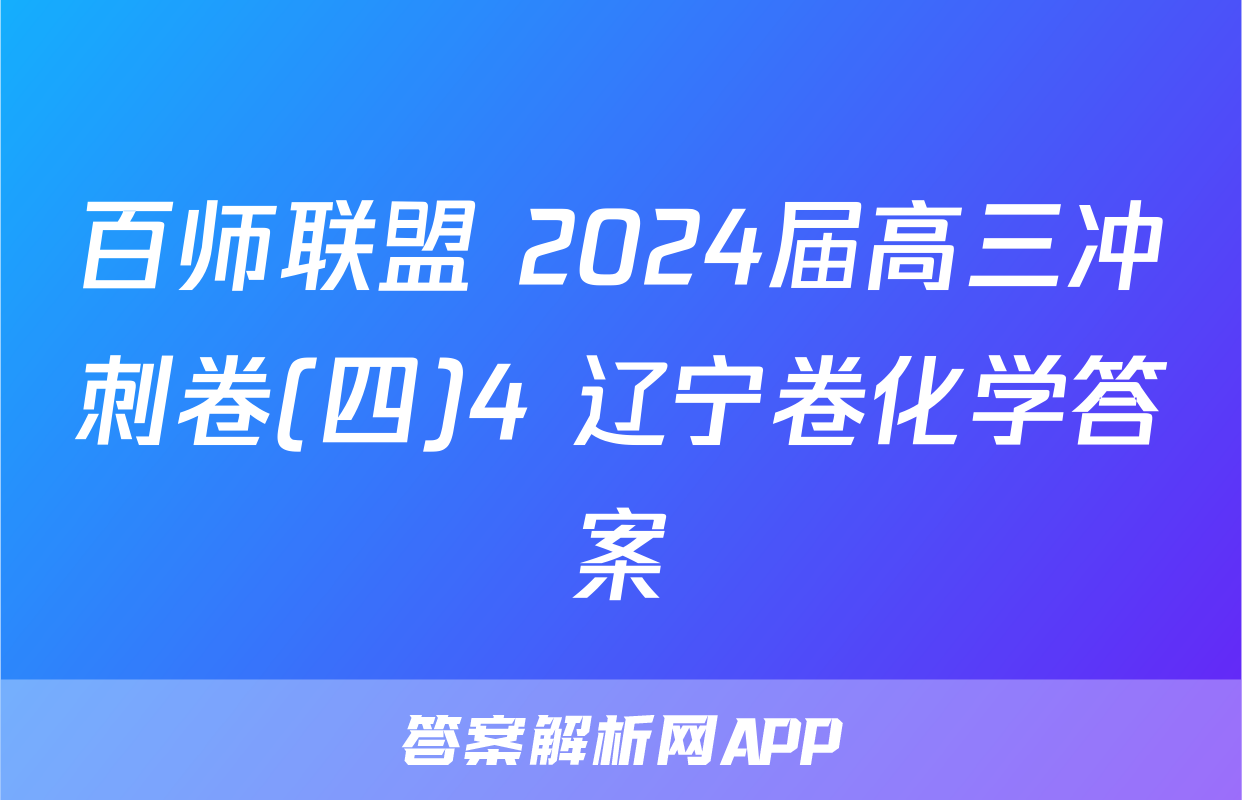 百师联盟 2024届高三冲刺卷(四)4 辽宁卷化学答案