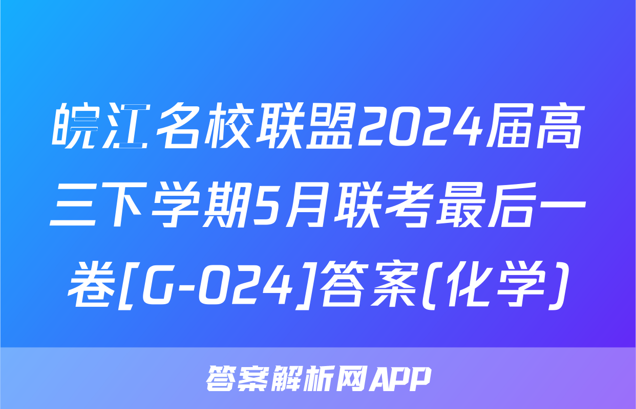 皖江名校联盟2024届高三下学期5月联考最后一卷[G-024]答案(化学)