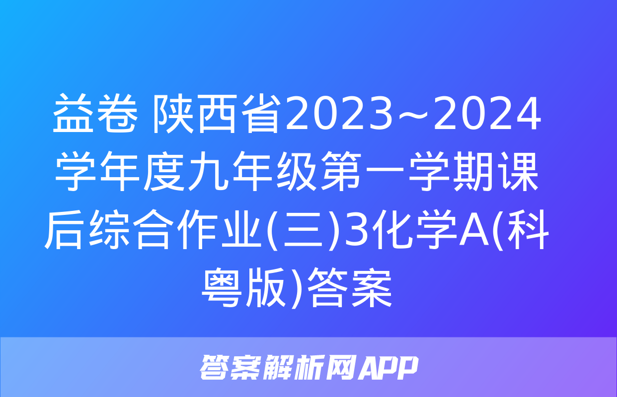 益卷 陕西省2023~2024学年度九年级第一学期课后综合作业(三)3化学A(科粤版)答案