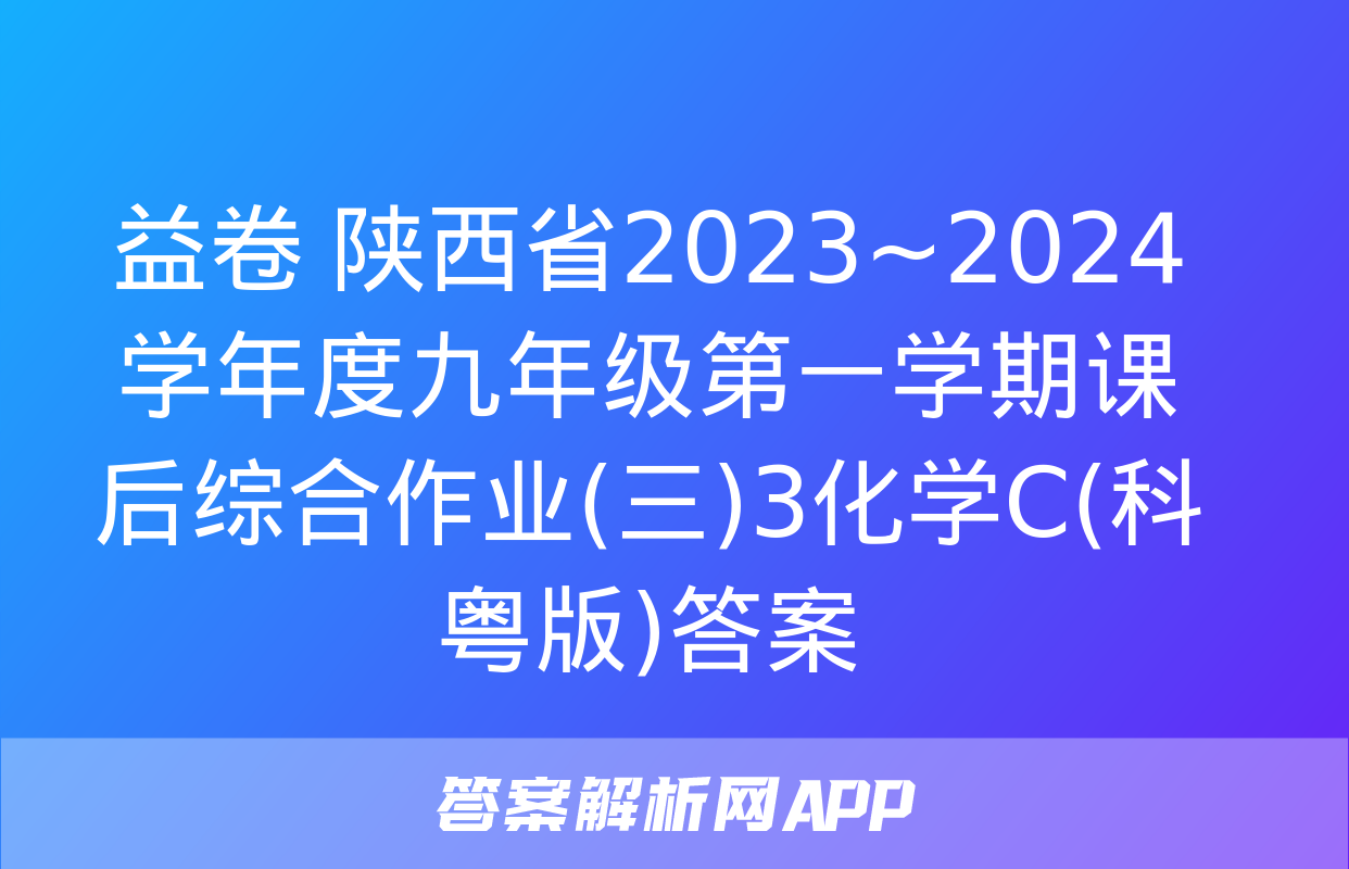 益卷 陕西省2023~2024学年度九年级第一学期课后综合作业(三)3化学C(科粤版)答案