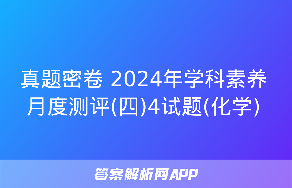 真题密卷 2024年学科素养月度测评(四)4试题(化学)