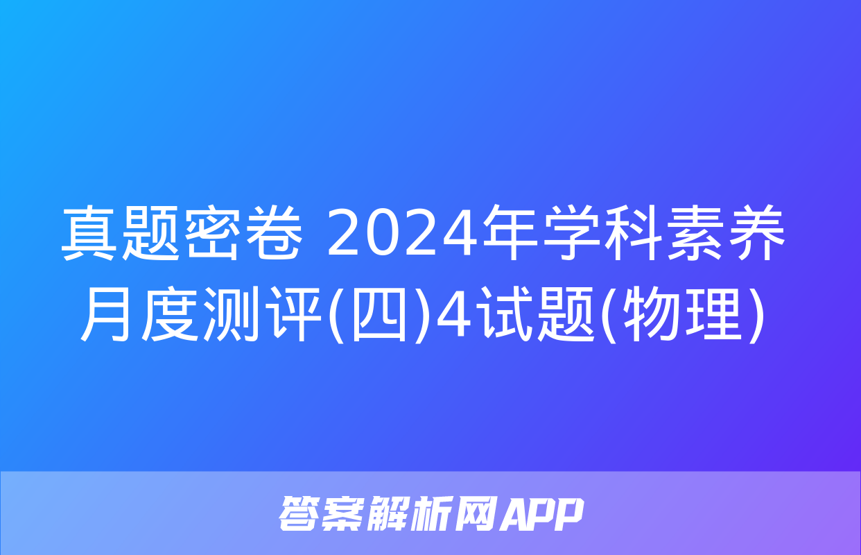 真题密卷 2024年学科素养月度测评(四)4试题(物理)