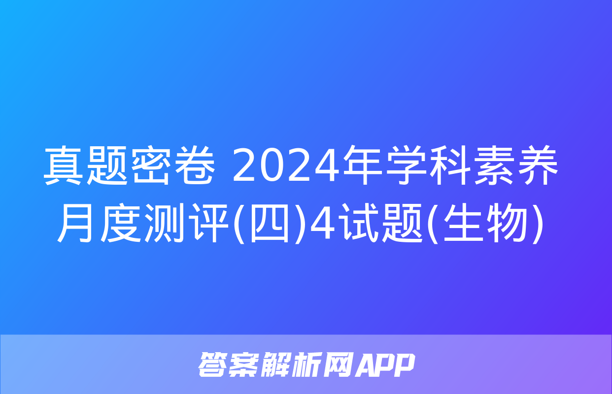 真题密卷 2024年学科素养月度测评(四)4试题(生物)