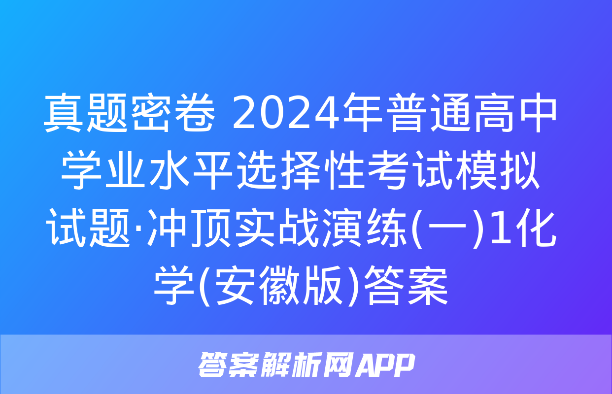 真题密卷 2024年普通高中学业水平选择性考试模拟试题·冲顶实战演练(一)1化学(安徽版)答案