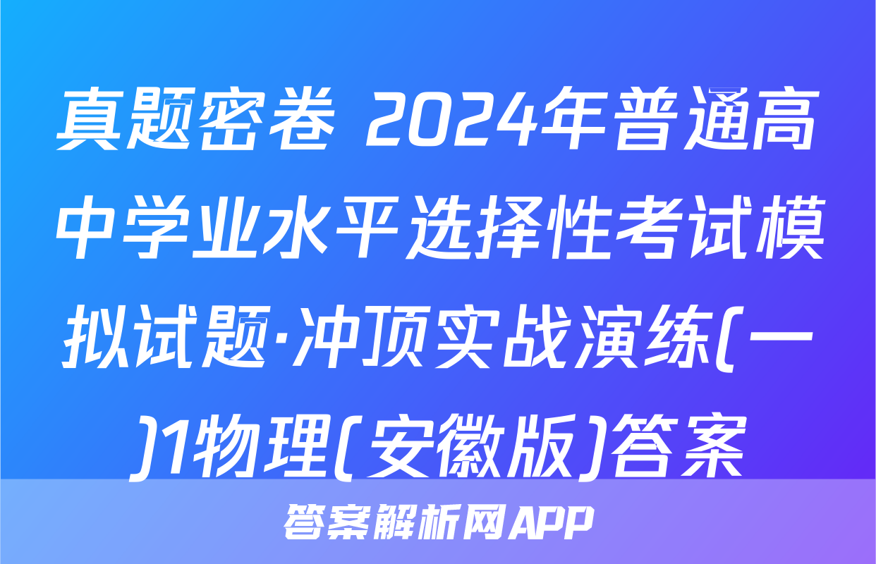 真题密卷 2024年普通高中学业水平选择性考试模拟试题·冲顶实战演练(一)1物理(安徽版)答案