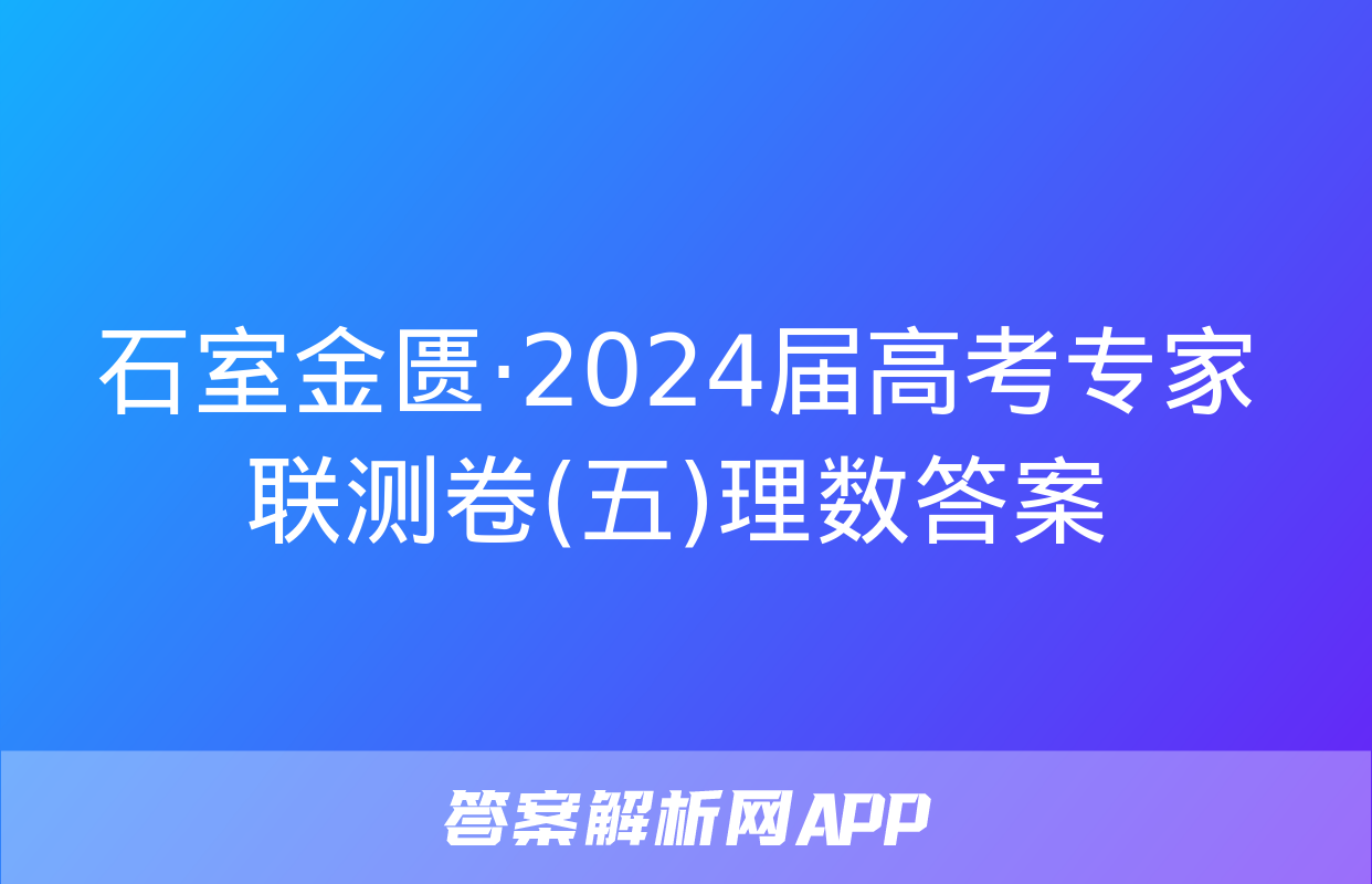 石室金匮·2024届高考专家联测卷(五)理数答案