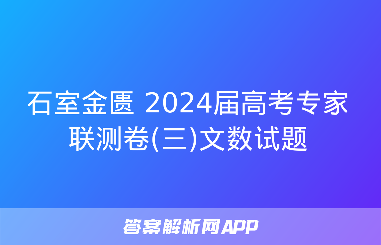 石室金匮 2024届高考专家联测卷(三)文数试题