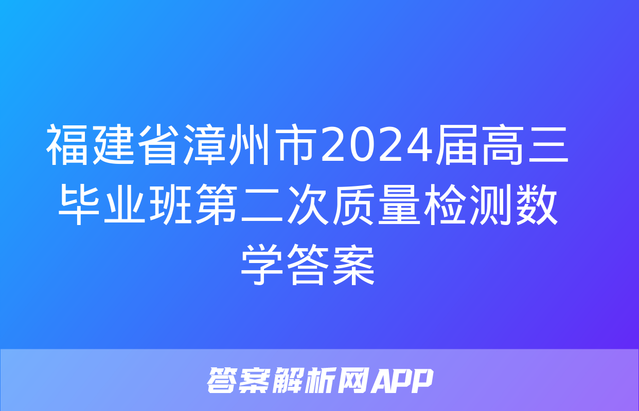 福建省漳州市2024届高三毕业班第二次质量检测数学答案