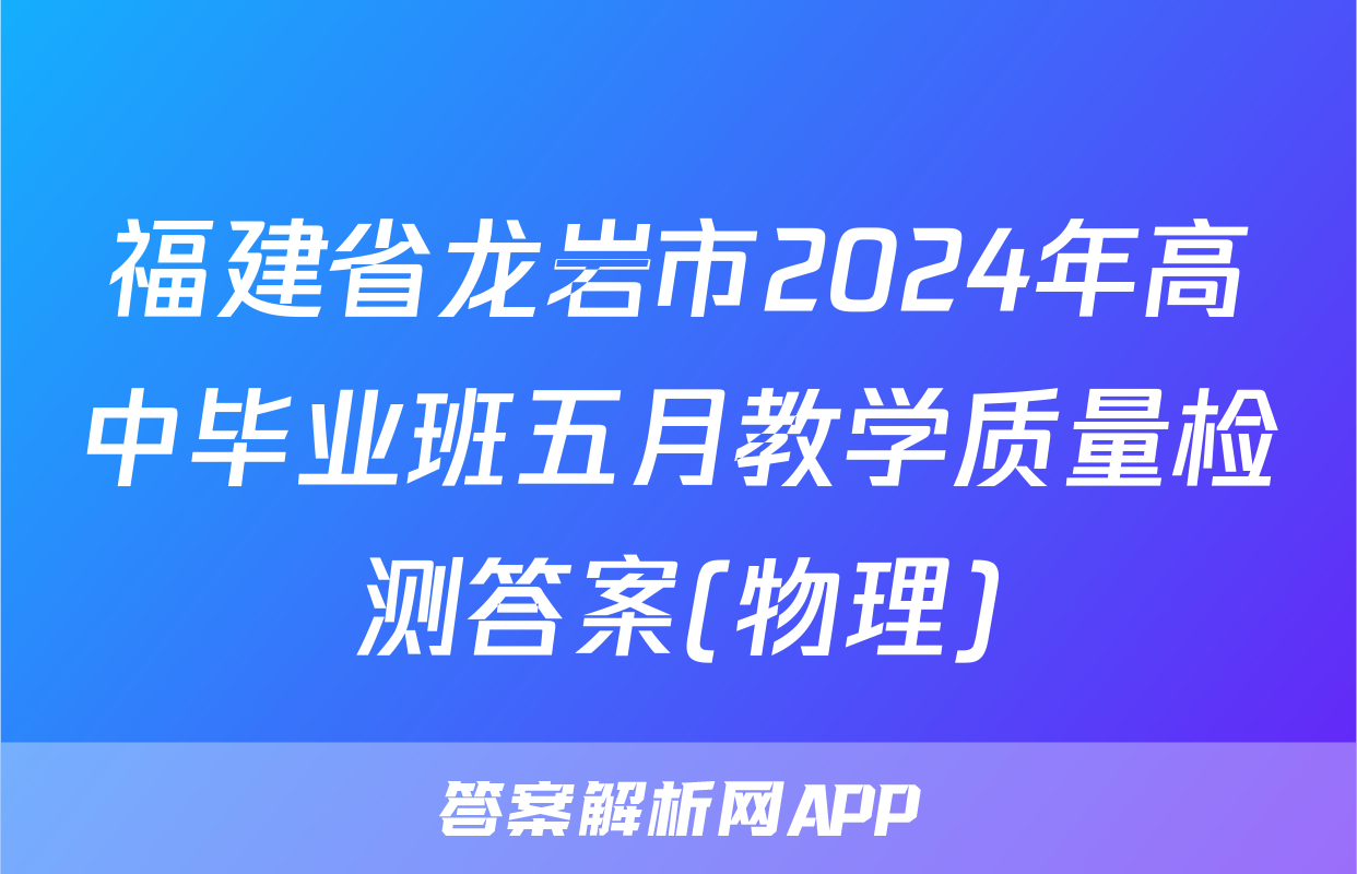 福建省龙岩市2024年高中毕业班五月教学质量检测答案(物理)